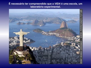 É necessário ter compreendido que a  VIDA  é uma escola, um  laboratório experimental.  