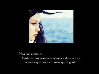 N os consumimos.  Costumamos comparar nossas vidas com as daqueles que possuem mais que a gente.   