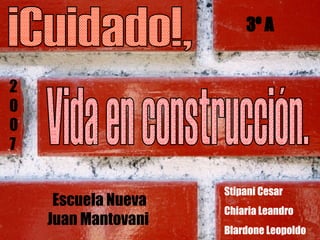 ¡Cuidado!, Vida en construcción. Stipani Cesar Chiaria Leandro Blardone Leopoldo Escuela Nueva Juan Mantovani  2007 3º A 