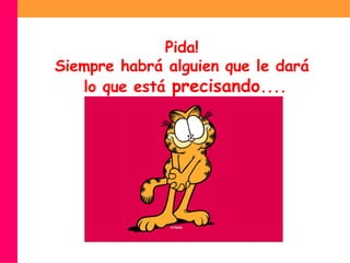 Pida!  Siempre habrá alguien que le dará  lo que está  precisando .... 