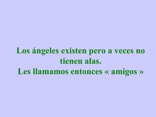 Los ángeles existen pero a veces no tienen alas. Les llamamos entonces « amigos » 