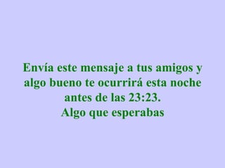 Envía este mensaje a tus amigos y algo bueno te ocurrirá esta noche antes de las 23:23. Algo que esperabas 