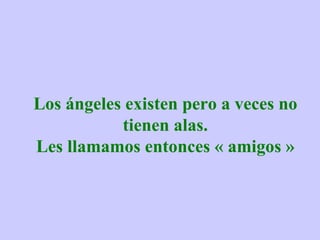 Los ángeles existen pero a veces no tienen alas. Les llamamos entonces « amigos » 