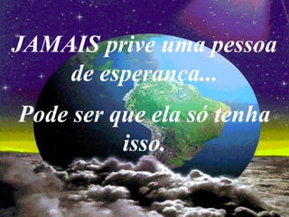 JAMAIS prive uma pessoa
de esperança...
Pode ser que ela só tenha
isso.
 