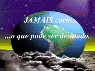 JAMAIS corte...
...o que pode ser desatado.
 