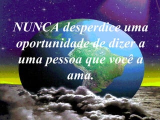 NUNCA desperdice uma
oportunidade de dizer a
uma pessoa que você a
ama.
 