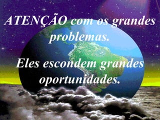 ATENÇÃO com os grandes
problemas.
Eles escondem grandes
oportunidades.
 
