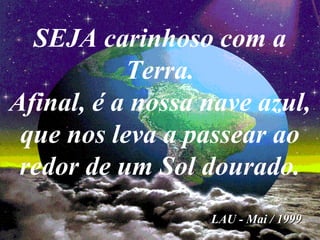 SEJA carinhoso com a
Terra.
Afinal, é a nossa nave azul,
que nos leva a passear ao
redor de um Sol dourado.
LAU - Mai / 1999LAU - Mai / 1999
 