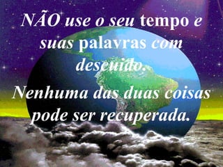 NÃO use o seu tempo e
suas palavras com
descuido.
Nenhuma das duas coisas
pode ser recuperada.
 
