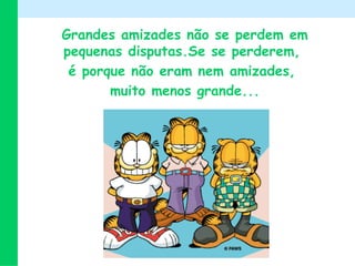 Grandes amizades não se perdem em pequenas disputas.Se se perderem,  é porque não eram nem amizades,  muito menos grande... 