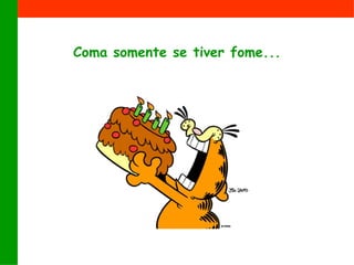Coma somente se tiver fome... 