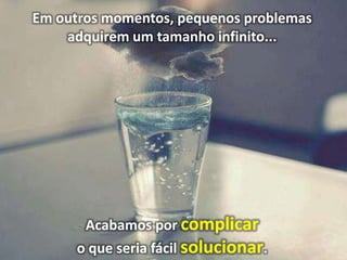Em outros momentos, pequenos problemas
adquirem um tamanho infinito...

Acabamos por complicar
o que seria fácil solucionar.

 