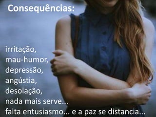 Consequências:

irritação,
mau-humor,
depressão,
angústia,
desolação,
nada mais serve...
falta entusiasmo... e a paz se distancia...

 