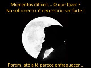 Momentos difíceis... O que fazer ?
No sofrimento, é necessário ser forte !

Porém, até a fé parece enfraquecer...

 