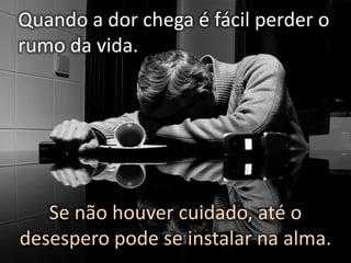 Quando a dor chega é fácil perder o
rumo da vida.

Se não houver cuidado, até o
desespero pode se instalar na alma.

 