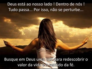 Deus está ao nosso lado ! Dentro de nós !
Tudo passa... Por isso, não se perturbe...

Busque em Deus uma LUZ para redescobrir o
valor da vida e o sentido da fé.

 
