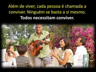 Além de viver, cada pessoa é chamada a
conviver. Ninguém se basta a si mesmo.
Todos necessitam conviver.

 