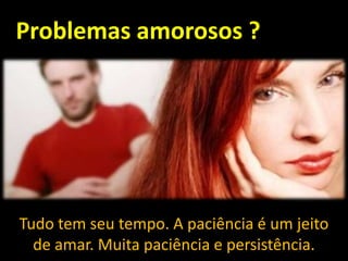 Problemas amorosos ?

Tudo tem seu tempo. A paciência é um jeito
de amar. Muita paciência e persistência.

 