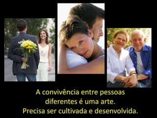 A convivência entre pessoas
diferentes é uma arte.
Precisa ser cultivada e desenvolvida.

 