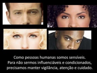 Como pessoas humanas somos sensíveis.
Para não sermos influenciáveis e condicionados,
precisamos manter vigilância, atenção e cuidado.

 