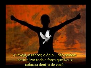 A inveja, o rancor, o ódio... não podem
neutralizar toda a força que Deus
colocou dentro de você.

 