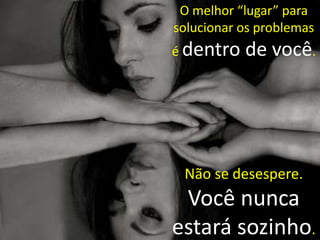 O melhor “lugar” para
solucionar os problemas
é dentro

de você.

Não se desespere.

Você nunca
estará sozinho.

 