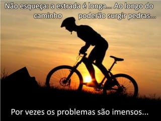 Não esqueça: a estrada é longa... Ao longo do
caminho
poderão surgir pedras...

Por vezes os problemas são imensos...

 