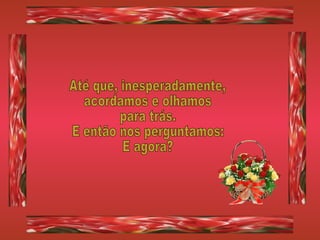 Até que, inesperadamente, acordamos e olhamos para trás. E então nos perguntamos: E agora? 