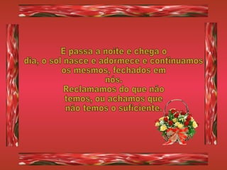 E passa a noite e chega o dia, o sol nasce e adormece e continuamos os mesmos, fechados em nós.  Reclamamos do que não temos, ou achamos que não temos o suficiente. 