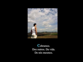 Cobramos.
Dos outros. Da vida.
 De nós mesmos.
 