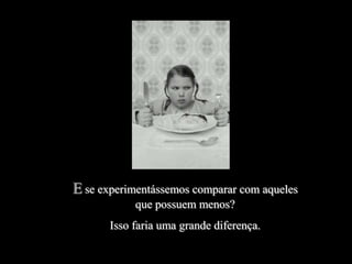 E se experimentássemos comparar com aqueles
            que possuem menos?
       Isso faria uma grande diferença.
 