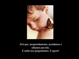 Até que, inesperadamente, acordamos e
           olhamos pra trás.
  E então nos perguntamos: E agora?
 