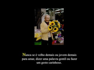 Nunca se é velho demais ou jovem demais
para amar, dizer uma palavra gentil ou fazer
           um gesto carinhoso.
 