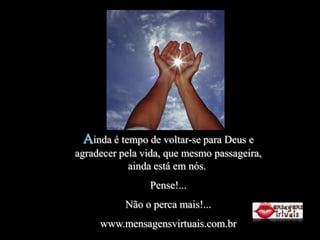 Ainda é tempo de voltar-se para Deus e
agradecer pela vida, que mesmo passageira,
            ainda está em nós.
                Pense!...
           Não o perca mais!...
     www.mensagensvirtuais.com.br
 