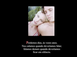 Perdemos dias, às vezes anos.
Nos calamos quando deveríamos falar;
 falamos demais quando deveríamos
          ficar em silêncio.
 