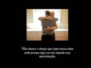 Não damos o abraço que tanto nossa alma
  pede porque algo em nós impede essa
             aproximação.
 