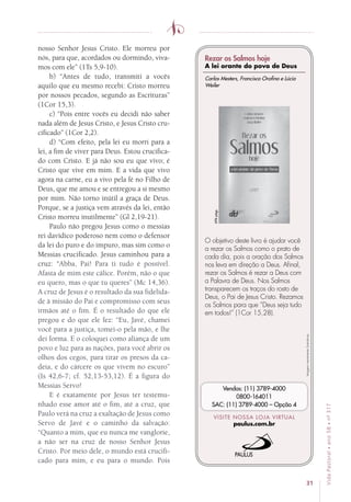 31
VidaPastoral•ano58•nº-317
nosso Senhor Jesus Cristo. Ele morreu por
nós, para que, acordados ou dormindo, viva-
mos com ele” (1Ts 5,9-10).
b) “Antes de tudo, transmiti a vocês
aquilo que eu mesmo recebi: Cristo morreu
por nossos pecados, segundo as Escrituras”
(1Cor 15,3).
c) “Pois entre vocês eu decidi não saber
nada além de Jesus Cristo, e Jesus Cristo cru-
cificado” (1Cor 2,2).
d) “Com efeito, pela lei eu morri para a
lei, a fim de viver para Deus. Estou crucifica-
do com Cristo. E já não sou eu que vivo; é
Cristo que vive em mim. E a vida que vivo
agora na carne, eu a vivo pela fé no Filho de
Deus, que me amou e se entregou a si mesmo
por mim. Não torno inútil a graça de Deus.
Porque, se a justiça vem através da lei, então
Cristo morreu inutilmente” (Gl 2,19-21).
Paulo não pregou Jesus como o messias
rei davídico poderoso nem como o defensor
da lei do puro e do impuro, mas sim como o
Messias crucificado. Jesus caminhou para a
cruz: “Abba, Pai! Para ti tudo é possível.
Afasta de mim este cálice. Porém, não o que
eu quero, mas o que tu queres” (Mc 14,36).
A cruz de Jesus é o resultado da sua fidelida-
de à missão do Pai e compromisso com seus
irmãos até o fim. É o resultado do que ele
pregou e do que ele fez: “Eu, Javé, chamei
você para a justiça, tomei-o pela mão, e lhe
dei forma. E o coloquei como aliança de um
povo e luz para as nações, para você abrir os
olhos dos cegos, para tirar os presos da ca-
deia, e do cárcere os que vivem no escuro”
(Is 42,6-7; cf. 52,13-53,12). É a figura do
Messias Servo!
E é exatamente por Jesus ter testemu-
nhado esse amor até o fim, até a cruz, que
Paulo verá na cruz a exaltação de Jesus como
Servo de Javé e o caminho da salvação:
“Quanto a mim, que eu nunca me vanglorie,
a não ser na cruz de nosso Senhor Jesus
Cristo. Por meio dele, o mundo está crucifi-
cado para mim, e eu para o mundo. Pois
Imagensmeramenteilustrativas.
VISITE NOSSA LOJA VIRTUAL
paulus.com.br
Vendas: (11) 3789-4000
0800-164011
SAC: (11) 3789-4000 – Opção 4
Carlos Mesters, Francisco Orofino e Lúcia
Weiler
Rezar os Salmos hoje
A lei orante do povo de Deus
O objetivo deste livro é ajudar você
a rezar os Salmos como o prato de
cada dia, pois a oração dos Salmos
nos leva em direção a Deus. Afinal,
rezar os Salmos é rezar a Deus com
a Palavra de Deus. Nos Salmos
transparecem os traços do rosto de
Deus, o Pai de Jesus Cristo. Rezamos
os Salmos para que “Deus seja tudo
em todos!” (1Cor 15,28).
696págs.
 