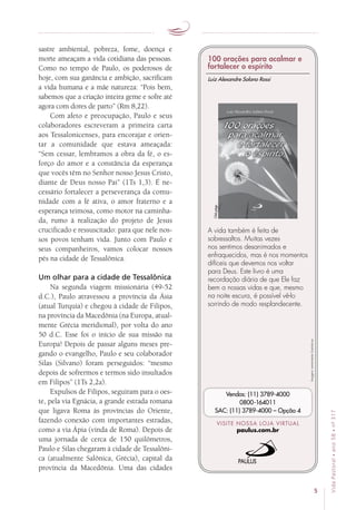 5
VidaPastoral•ano58•nº-317
sastre ambiental, pobreza, fome, doença e
morte ameaçam a vida cotidiana das pessoas.
Como no tempo de Paulo, os poderosos de
hoje, com sua ganância e ambição, sacrificam
a vida humana e a mãe natureza: “Pois bem,
sabemos que a criação inteira geme e sofre até
agora com dores de parto” (Rm 8,22).
Com afeto e preocupação, Paulo e seus
colaboradores escreveram a primeira carta
aos Tessalonicenses, para encorajar e orien-
tar a comunidade que estava ameaçada:
“Sem cessar, lembramos a obra da fé, o es-
forço do amor e a constância da esperança
que vocês têm no Senhor nosso Jesus Cristo,
diante de Deus nosso Pai” (1Ts 1,3). É ne-
cessário fortalecer a perseverança da comu-
nidade com a fé ativa, o amor fraterno e a
esperança teimosa, como motor na caminha-
da, rumo à realização do projeto de Jesus
crucificado e ressuscitado: para que nele nos-
sos povos tenham vida. Junto com Paulo e
seus companheiros, vamos colocar nossos
pés na cidade de Tessalônica.
Um olhar para a cidade de Tessalônica
Na segunda viagem missionária (49-52
d.C.), Paulo atravessou a província da Ásia
(atual Turquia) e chegou à cidade de Filipos,
na província da Macedônia (na Europa, atual­
mente Grécia meridional), por volta do ano
50 d.C. Esse foi o início de sua missão na
Europa! Depois de passar alguns meses pre-
gando o evangelho, Paulo e seu colaborador
Silas (Silvano) foram perseguidos: “mesmo
depois de sofrermos e termos sido insultados
em Filipos” (1Ts 2,2a).
Expulsos de Filipos, seguiram para o oes-
te, pela via Egnácia, a grande estrada romana
que ligava Roma às províncias do Oriente,
fazendo conexão com importantes estradas,
como a via Ápia (vinda de Roma). Depois de
uma jornada de cerca de 150 quilômetros,
Paulo e Silas chegaram à cidade de Tessalôni-
ca (atualmente Salônica, Grécia), capital da
província da Macedônia. Uma das cidades
Imagensmeramenteilustrativas.
VISITE NOSSA LOJA VIRTUAL
paulus.com.br
Vendas: (11) 3789-4000
0800-164011
SAC: (11) 3789-4000 – Opção 4
100 orações para acalmar e
fortalecer o espírito
A vida também é feita de
sobressaltos. Muitas vezes
nos sentimos desanimados e
enfraquecidos, mas é nos momentos
difíceis que devemos nos voltar
para Deus. Este livro é uma
recordação diária de que Ele faz
bem a nossas vidas e que, mesmo
na noite escura, é possível vê-lo
sorrindo de modo resplandecente.
Luiz Alexandre Solano Rossi
104págs.
 