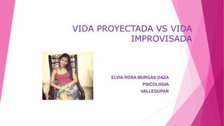 VIDA PROYECTADA VS VIDA
IMPROVISADA
ELVIA ROSA MURGAS DAZA
PSICOLOGIA
VALLEDUPAR
 