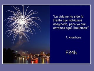 “La vida no ha sido la
fiesta que habíamos
imaginado, pero ya que
estamos aquí, ¡bailemos!”


        F. Aramburu




        F24h
 