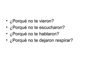 ¿Porqué no te vieron? ¿Porqué no te escucharon? ¿Porqué no te hablaron? ¿Porqué no te dejaron respirar? 