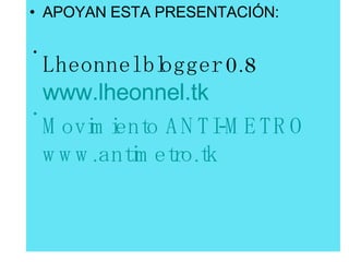 APOYAN ESTA PRESENTACIÓN: Lheonnel blogger 0.8   www.lheonnel.tk Movimiento ANTI-METRO   www.antimetro.tk   