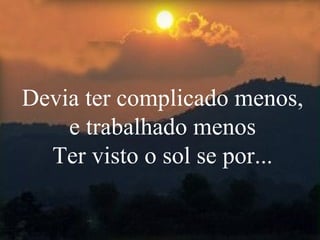 Devia ter complicado menos, e trabalhado menos Ter visto o sol se por... 