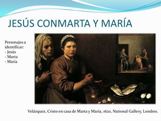 JESÚS CONMARTA Y MARÍA
Personajes a
identificar:
- Jesús
- Marta
- María

Velázquez, Cristo en casa de Marta y María, 1620...