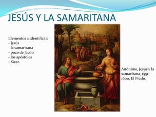 JESÚS Y LA SAMARITANA
Elementos a identificar:
- Jesús
- la samaritana
- pozo de Jacob
- los apóstoles
- Sicar.
Anónimo, J...