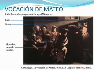 VOCACIÓN DE MATEO
Jesús llama a Mateo para que le siga (Mt 9,9-10).
Jesús
Mateo

Monedas,
mesa de
cambio.

Caravaggio, La ...