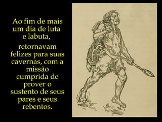 Ao fim de mais um dia de luta  e labuta,  retornavam felizes para suas cavernas, com a missão cumprida de prover o sustento de seus pares e seus rebentos. 