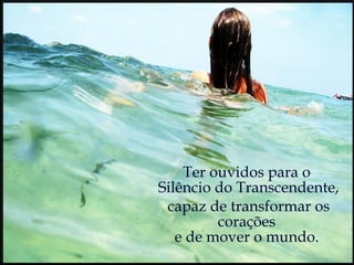 Ter ouvidos para o  Silêncio do Transcendente, capaz de transformar os corações  e de mover o mundo.  