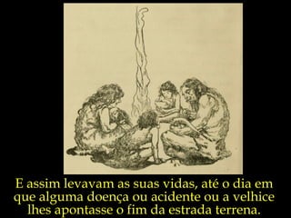 E assim levavam as suas vidas, até o dia em que alguma doença ou acidente ou a velhice lhes apontasse o fim da estrada terrena. 