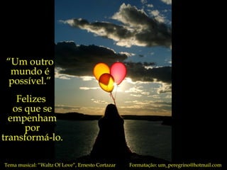 “ Um outro mundo é possível.” Felizes  os que se empenham por transformá-lo. Tema musical:  “Waltz Of Love”, Ernesto Cortazar  Formatação: um_peregrino@hotmail.com 